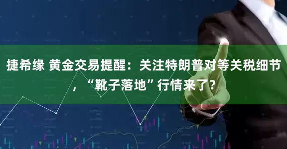 捷希缘 黄金交易提醒：关注特朗普对等关税细节，“靴子落地”行情来了？