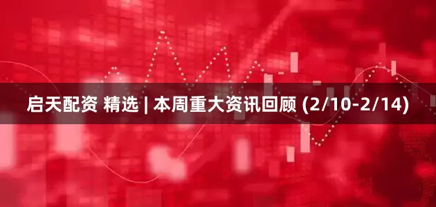 启天配资 精选 | 本周重大资讯回顾 (2/10-2/14)