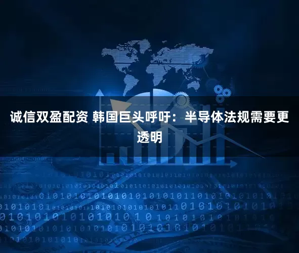 诚信双盈配资 韩国巨头呼吁：半导体法规需要更透明