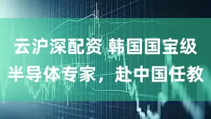 云沪深配资 韩国国宝级半导体专家，赴中国任教