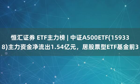 恒汇证券 ETF主力榜 | 中证A500ETF(159338)主力资金净流出1.54亿元，居股票型ETF基金前3