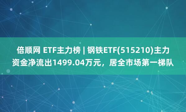 倍顺网 ETF主力榜 | 钢铁ETF(515210)主力资金净流出1499.04万元，居全市场第一梯队