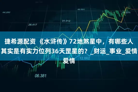 捷希源配资 《水浒传》72地煞星中，有哪些人其实是有实力位列36天罡星的？_财运_事业_爱情