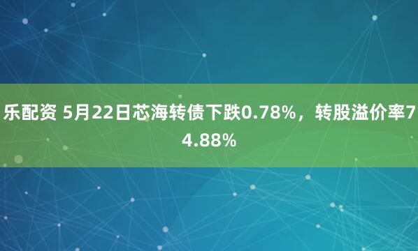 乐配资 5月22日芯海转债下跌0.78%，转股溢价率74.88%