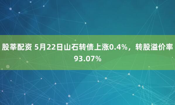 股莘配资 5月22日山石转债上涨0.4%，转股溢价率93.07%