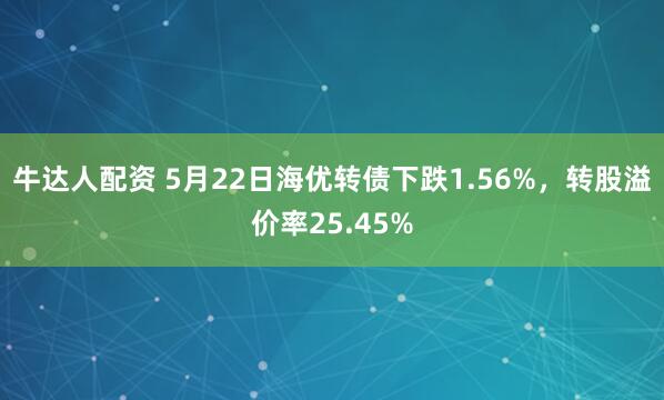 牛达人配资 5月22日海优转债下跌1.56%，转股溢价率25.45%