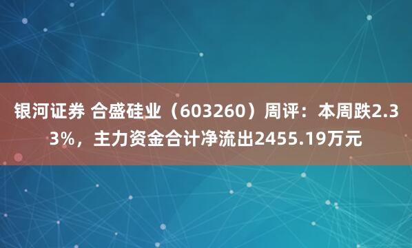 银河证券 合盛硅业（603260）周评：本周跌2.33%，主力资金合计净流出2455.19万元
