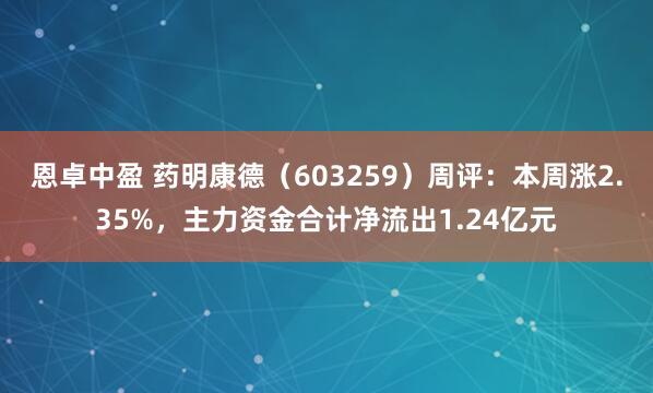恩卓中盈 药明康德（603259）周评：本周涨2.35%，主力资金合计净流出1.24亿元