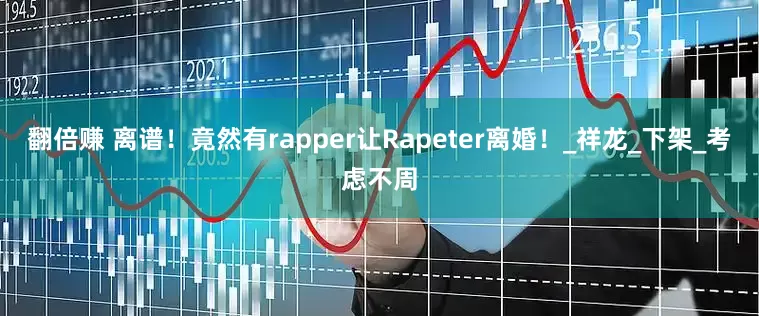 翻倍赚 离谱！竟然有rapper让Rapeter离婚！_祥龙_下架_考虑不周