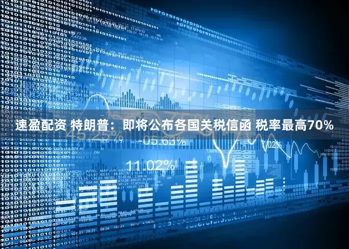 速盈配资 特朗普：即将公布各国关税信函 税率最高70%