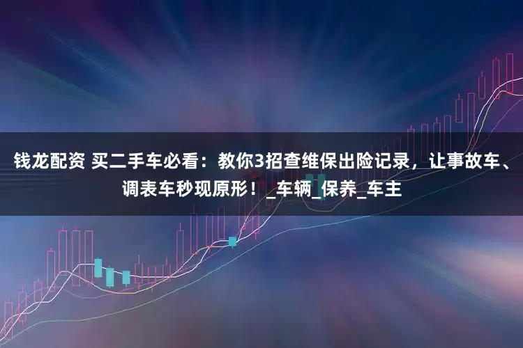 钱龙配资 买二手车必看：教你3招查维保出险记录，让事故车、调表车秒现原形！_车辆_保养_车主