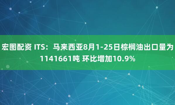 宏图配资 ITS：马来西亚8月1-25日棕榈油出口量为1141661吨 环比增加10.9%