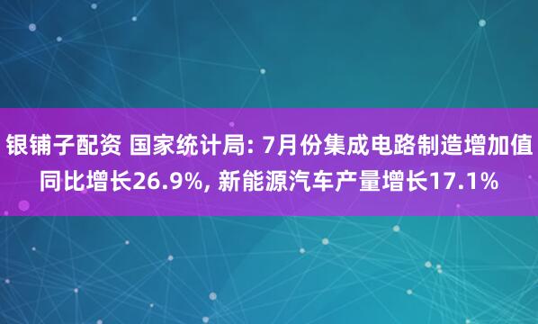 银铺子配资 国家统计局: 7月份集成电路制造增加值同比增长26.9%, 新能源汽车产量增长17.1%