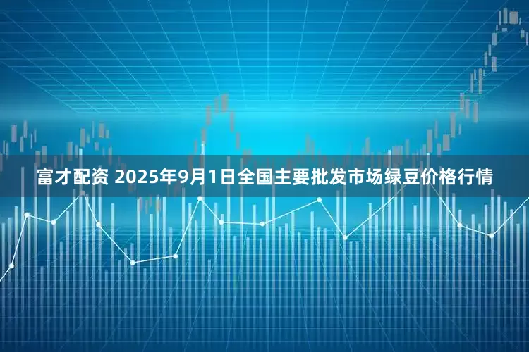 富才配资 2025年9月1日全国主要批发市场绿豆价格行情
