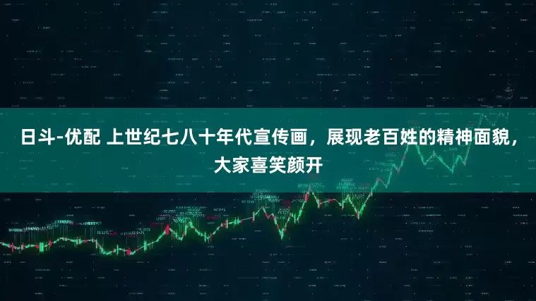 日斗-优配 上世纪七八十年代宣传画，展现老百姓的精神面貌，大家喜笑颜开