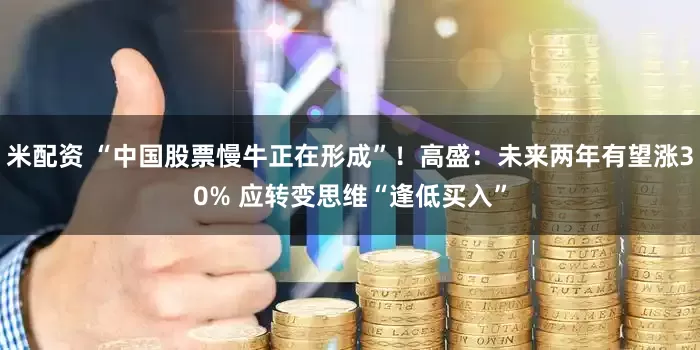 米配资 “中国股票慢牛正在形成”！高盛：未来两年有望涨30% 应转变思维“逢低买入”