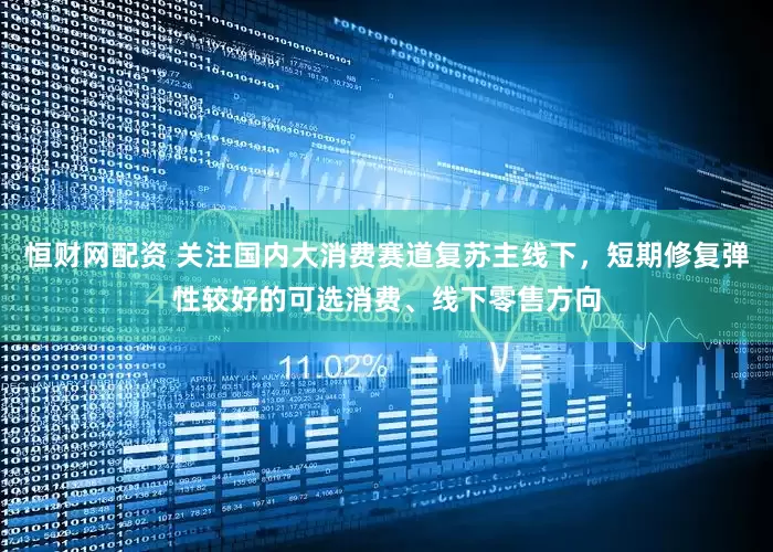 恒财网配资 关注国内大消费赛道复苏主线下，短期修复弹性较好的可选消费、线下零售方向