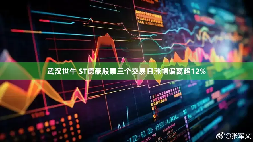 武汉世牛 ST德豪股票三个交易日涨幅偏离超12%