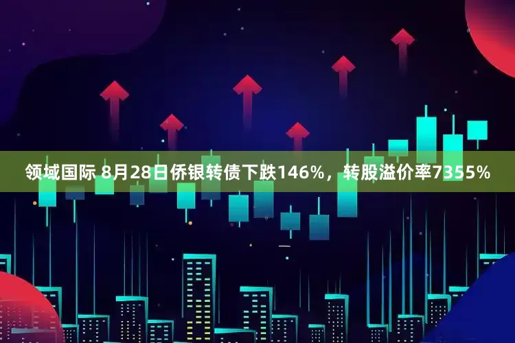 领域国际 8月28日侨银转债下跌146%，转股溢价率7355%