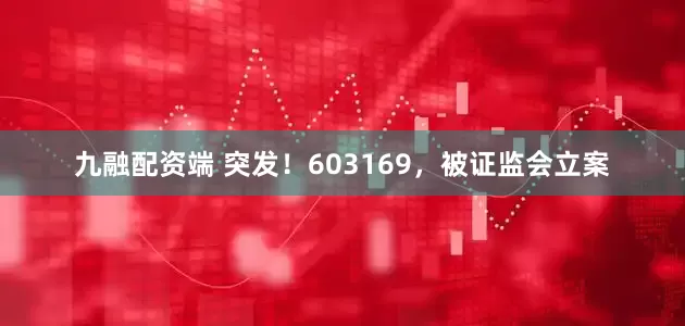 九融配资端 突发！603169，被证监会立案
