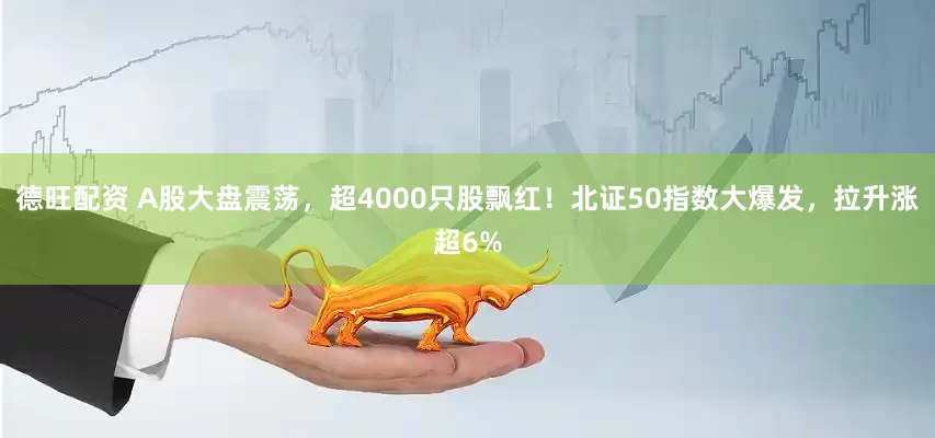 德旺配资 A股大盘震荡，超4000只股飘红！北证50指数大爆发，拉升涨超6%