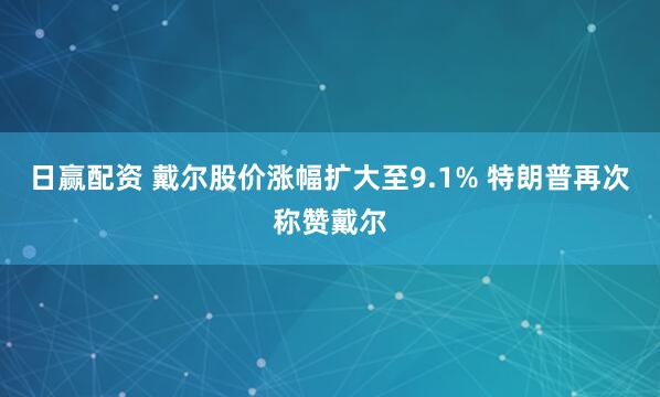日赢配资 戴尔股价涨幅扩大至9.1% 特朗普再次称赞戴尔