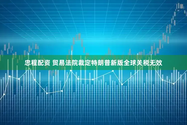 忠程配资 贸易法院裁定特朗普新版全球关税无效